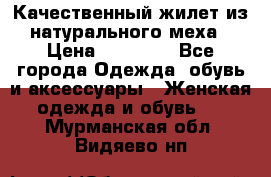 Качественный жилет из натурального меха › Цена ­ 15 000 - Все города Одежда, обувь и аксессуары » Женская одежда и обувь   . Мурманская обл.,Видяево нп